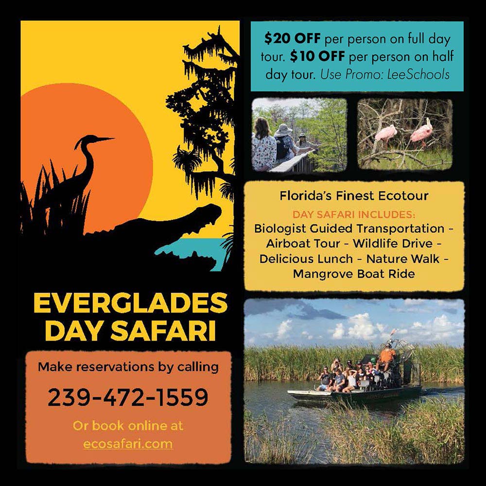 Everglades Day Safari - $20 OFF per person on full day tour. $10 OFF per person on half day tour. Use Promo: LeeSchools<br>Florida's Finest Ecotour
DAY SAFARI INCLUDES:
Biologist Guided Transportation -
Airboat Tour - Wildlife Drive -
Delicious Lunch - Nature Walk -
Mangrove Boat Ride<br>Make reservations by calling
239-472-1559
Or book online at ecosafari.com