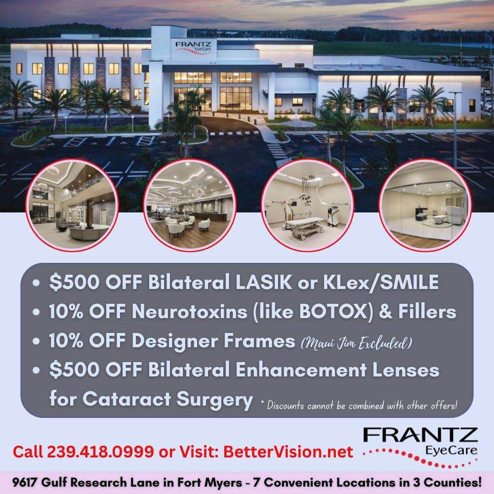 Frantz Eye Care - <p>$500 OFF Bilateral LASIK or KLex/SMILE</p>
<p>10% OFF Neurotoxins (like BOTOX) & Fillers</p>
<p>10% OFF Designer Frames (Maui Jim Excluded)</p>
<p>$500 OFF Bilateral Enhancement Lenses for Cataract Surgery</p>
<p>* Discounts cannot be combined with other offers!</p>
<p>Call 239.418.0999 or Visit: BetterVision.net</p>
<p>9617 Gulf Research Lane in Fort Myers - 7 Convenient Locations in 3 Counties!</p>
<p>FRANTZ EyeCare</p>