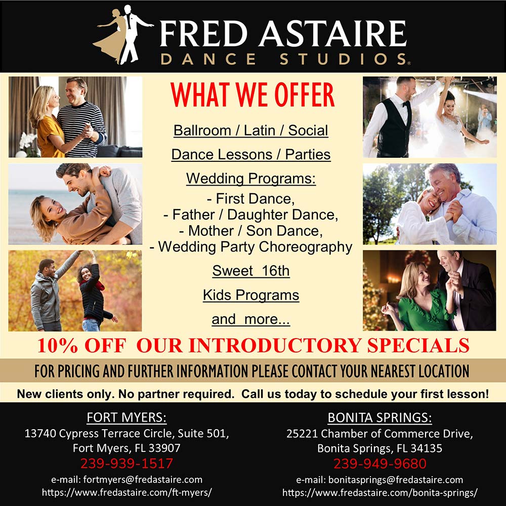 Fred Astaire Dance Studios - OUR INTRODUCTORY SPECIAL:
3 SESSIONS FOR $100:
Two - 30 Minutes Private Lessons
One - 60 Minutes Dance Party<br>New clients only. No partner required. Call us today to schedule your first lesson!<br>Studio Address:
13740 Cypress Terrace Circle, Suite 501,
Fort Myers, FL 33907<br>239-939-1517
e-mail: fortmyers@fredastaire.com
https://www.fredastaire.com/ft-myers/<br>WHAT WE OFFER
Ballroom / Latin / Social
Dance Lessons / Parties
Wedding Programs:
- First Dance,
- Father / Daughter Dance,
- Mother / Son Dance,
- Wedding Party Choreography
Sweet 16th
Kids Programs and more...