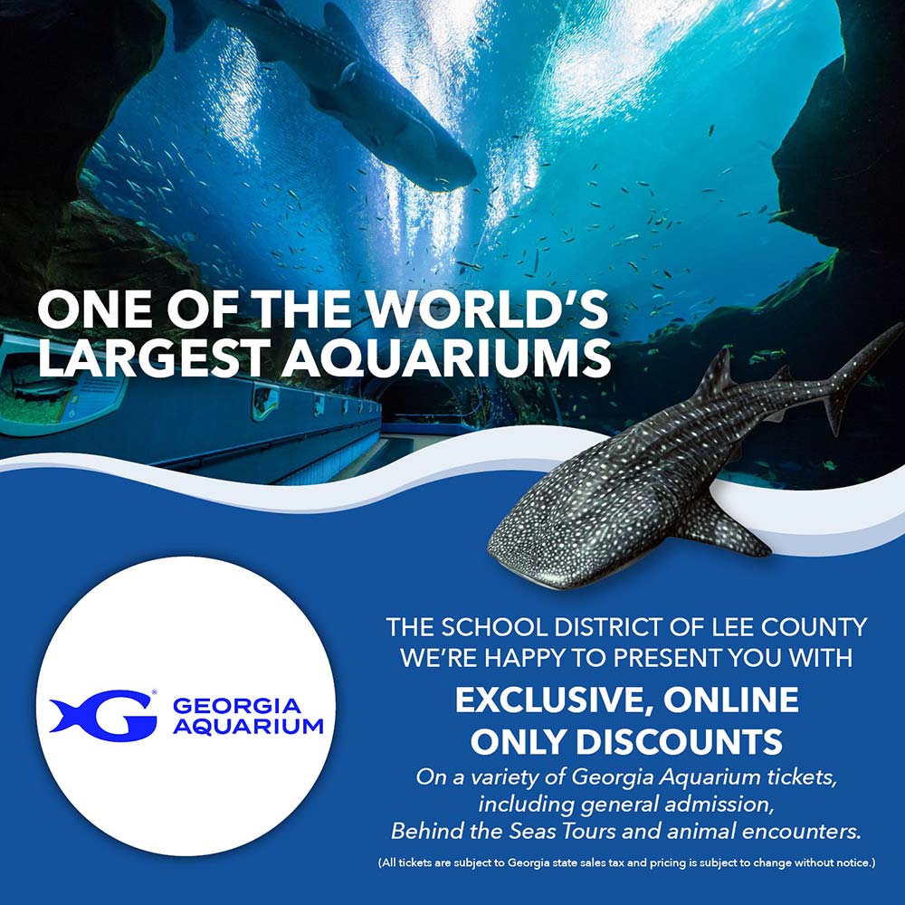 Georgia Aquarium - ONE OF THE WORLD'S LARGEST AQUARIUMS<br>THE SCHOOL DISTRICT OF LEE COUNTY WE'RE HAPPY TO PRESENT YOU WITH EXCLUSIVE, ONLINE ONLY DISCOUNTS<br>On a variety of Georgia Aquarium tickets, including general admission, Behind the Seas Tours and animal encounters.<br>(All tickets are subject to Georgia state sales tax and pricing is subject to change without notice.)